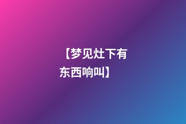 【梦见灶下有东西响叫】