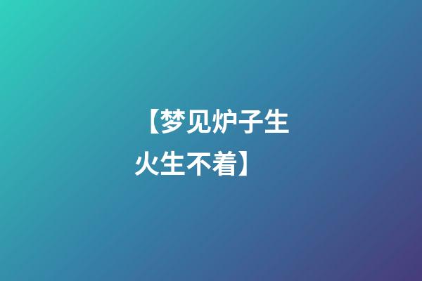【梦见炉子生火生不着】