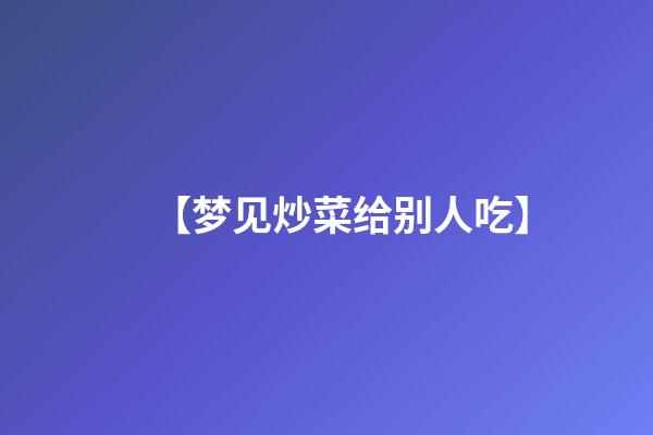 【梦见炒菜给别人吃】
