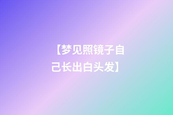 【梦见照镜子自己长出白头发】