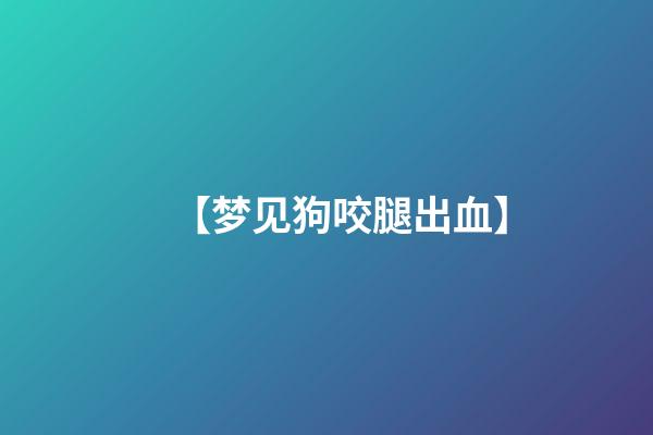 【梦见狗咬腿出血】
