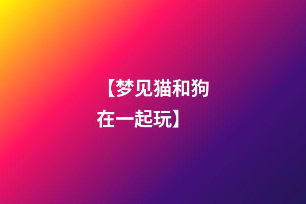 【梦见猫和狗在一起玩】