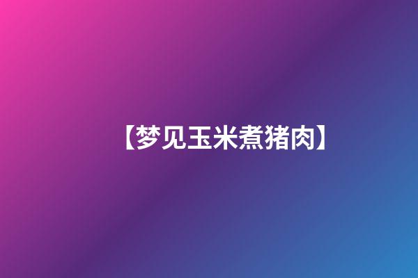 【梦见玉米煮猪肉】