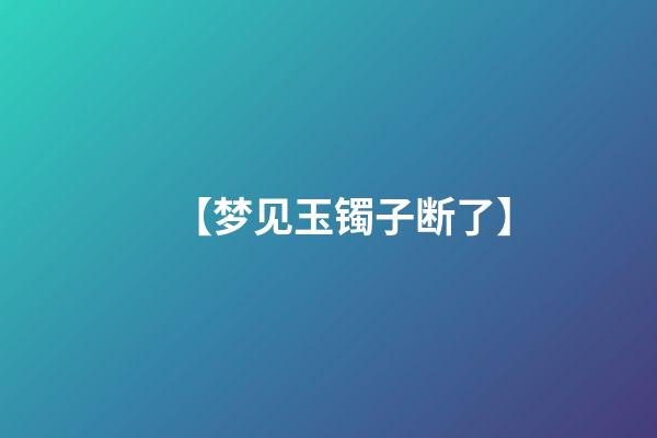 【梦见玉镯子断了】
