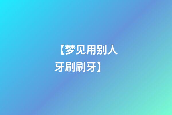 【梦见用别人牙刷刷牙】