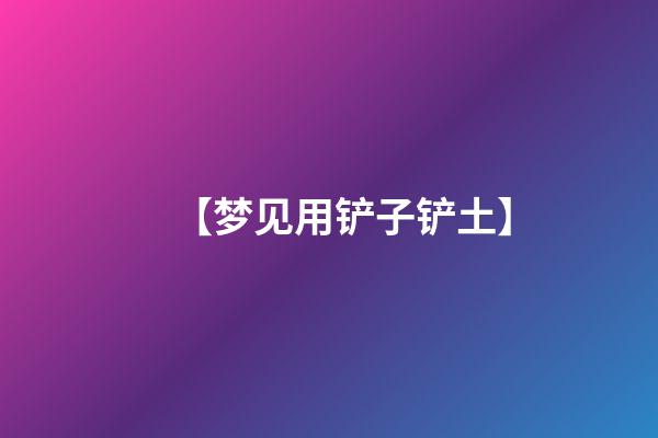 【梦见用铲子铲土】