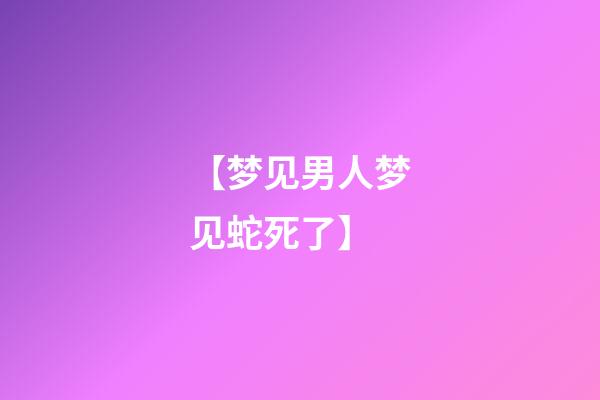 【梦见男人梦见蛇死了】