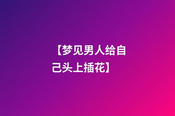 【梦见男人给自己头上插花】