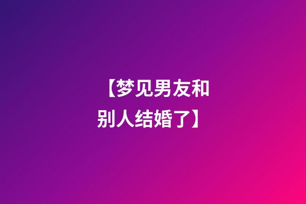 【梦见男友和别人结婚了】