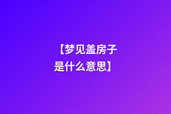 【梦见盖房子是什么意思】