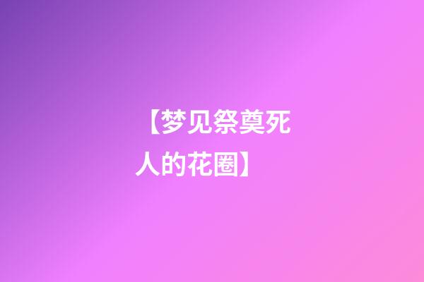 【梦见祭奠死人的花圈】