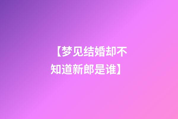 【梦见结婚却不知道新郎是谁】