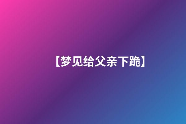 【梦见给父亲下跪】