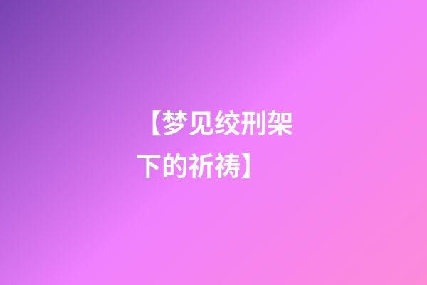 【梦见绞刑架下的祈祷】