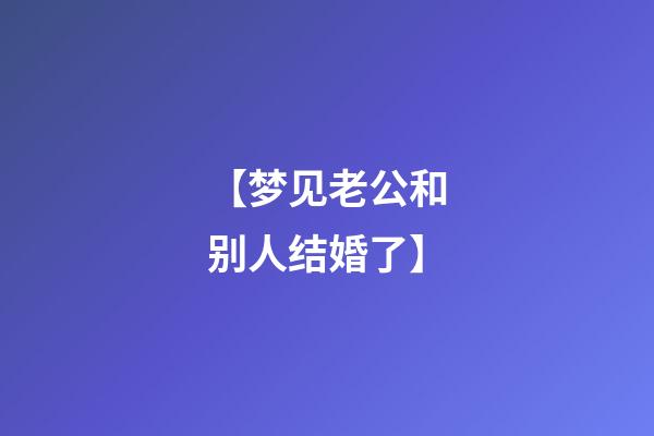 【梦见老公和别人结婚了】