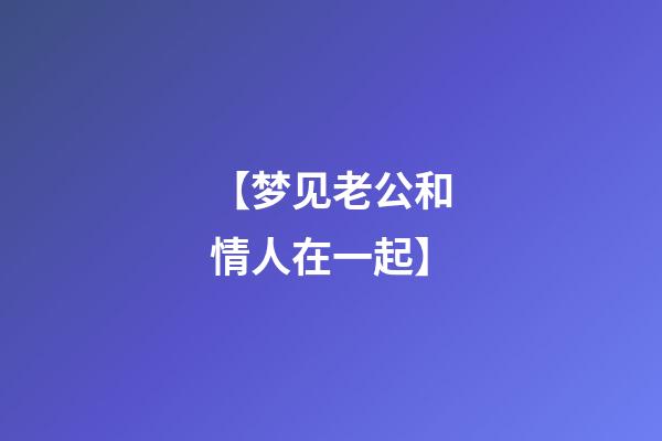 【梦见老公和情人在一起】