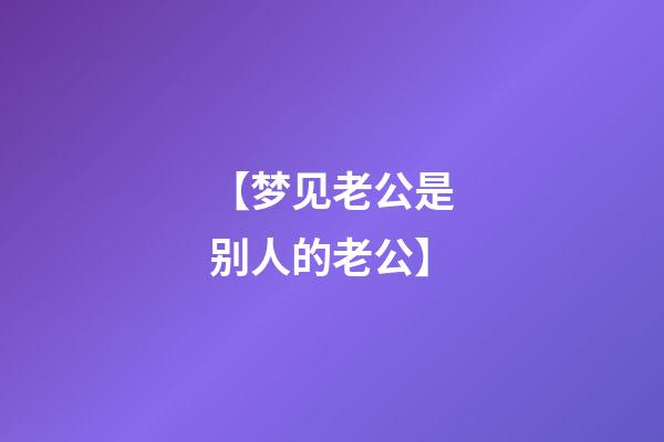 【梦见老公是别人的老公】