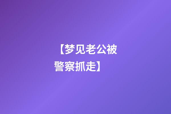 【梦见老公被警察抓走】