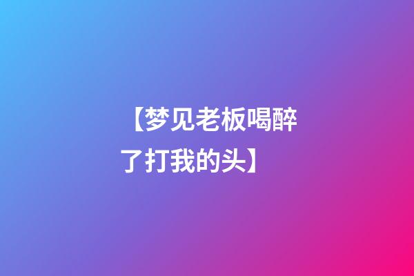 【梦见老板喝醉了打我的头】