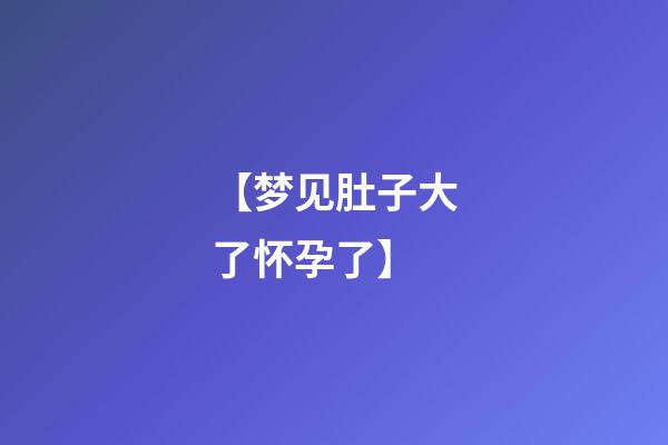 【梦见肚子大了怀孕了】