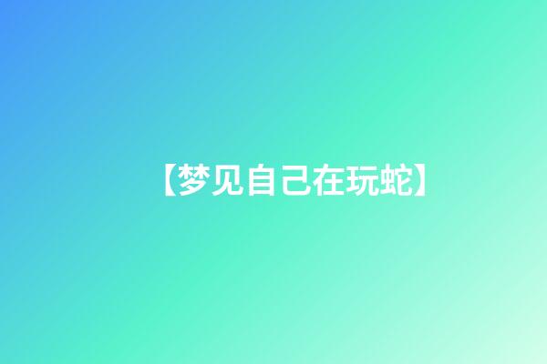 【梦见自己在玩蛇】