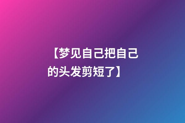【梦见自己把自己的头发剪短了】