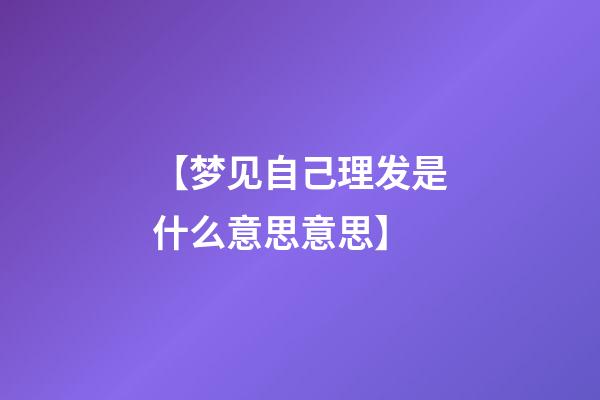 【梦见自己理发是什么意思意思】