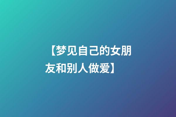 【梦见自己的女朋友和别人做爱】