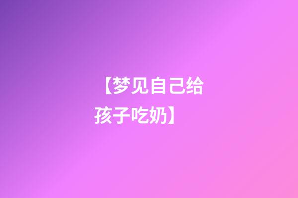 【梦见自己给孩子吃奶】