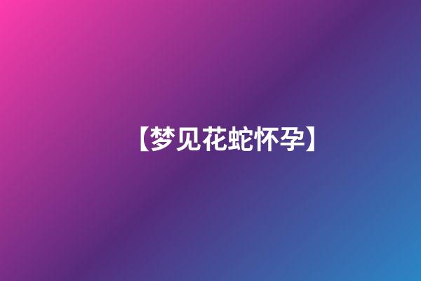 【梦见花蛇怀孕】