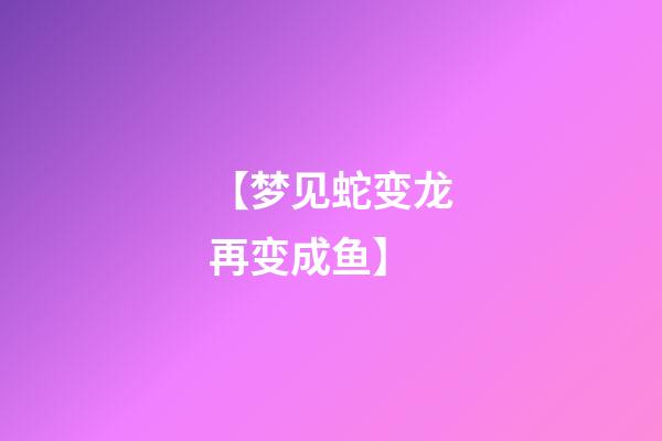 【梦见蛇变龙再变成鱼】
