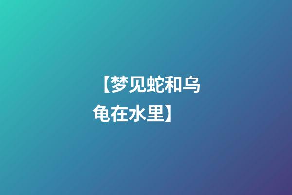 【梦见蛇和乌龟在水里】