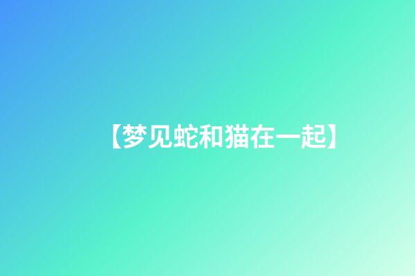 【梦见蛇和猫在一起】