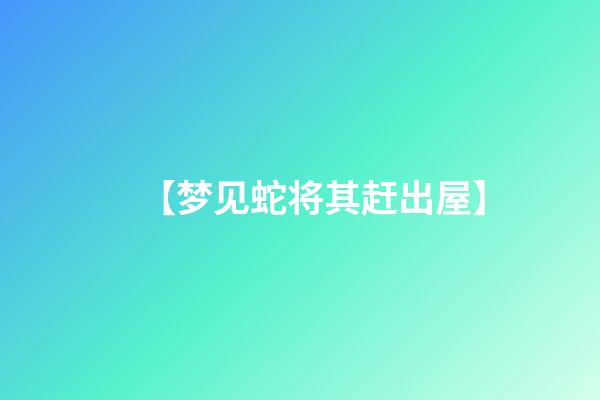 【梦见蛇将其赶出屋】