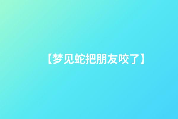 【梦见蛇把朋友咬了】