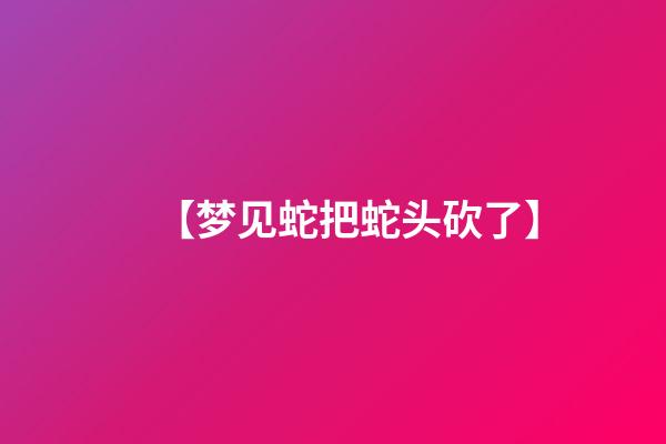 【梦见蛇把蛇头砍了】