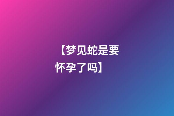 【梦见蛇是要怀孕了吗】