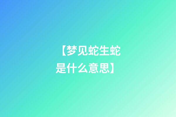 【梦见蛇生蛇是什么意思】