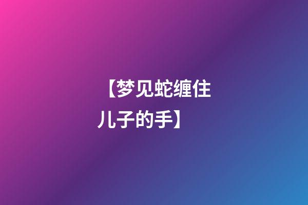 【梦见蛇缠住儿子的手】