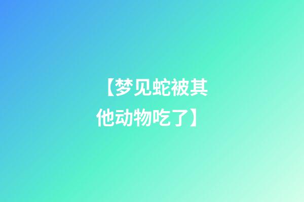【梦见蛇被其他动物吃了】
