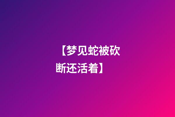 【梦见蛇被砍断还活着】