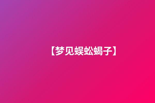 【梦见蜈蚣蝎子】