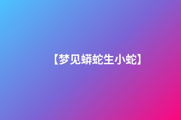 【梦见蟒蛇生小蛇】