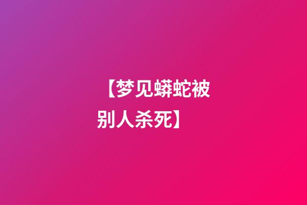 【梦见蟒蛇被别人杀死】
