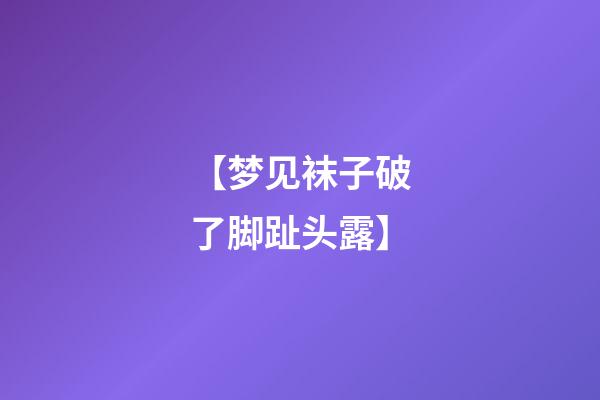 【梦见袜子破了脚趾头露】