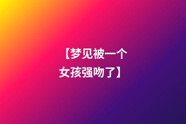 【梦见被一个女孩强吻了】
