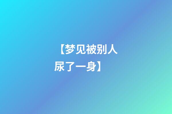 【梦见被别人尿了一身】