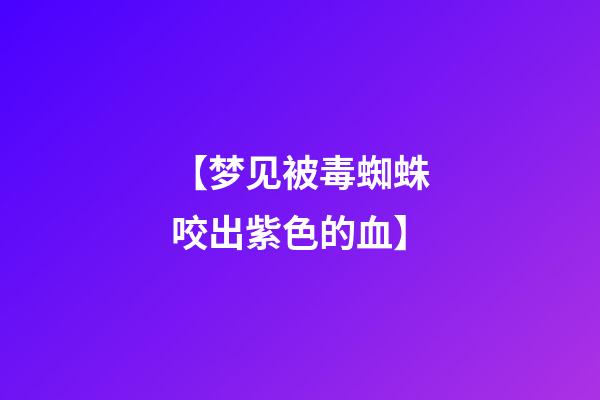 【梦见被毒蜘蛛咬出紫色的血】