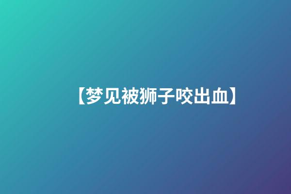 【梦见被狮子咬出血】