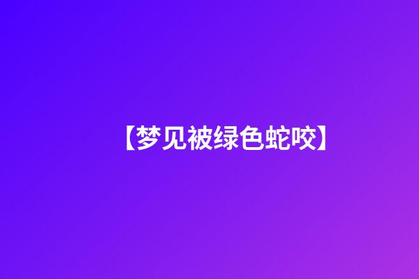【梦见被绿色蛇咬】